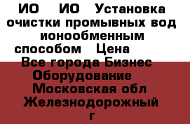 ИО-1, ИО-2 Установка очистки промывных вод ионообменным способом › Цена ­ 111 - Все города Бизнес » Оборудование   . Московская обл.,Железнодорожный г.